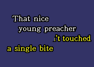 That nice
young preacher

Ct touched
a single bite