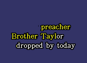 preacher

ZBrother'Taylor
dropped by today