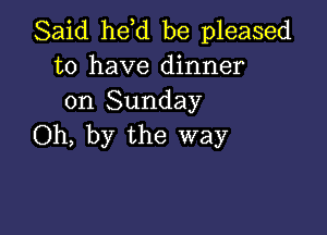 Said he,d be pleased
to have dinner
on Sunday

Oh, by the way