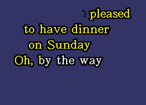 pleased
to have dinner
on Sunday

Oh, by the way