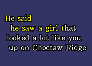 He said
he saw a girl that

looked a lot like you
up on Choctaw Ridge