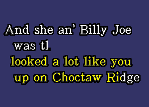 And she an Billy Joe
was t1

looked a lot like you
up on Choctaw Ridge