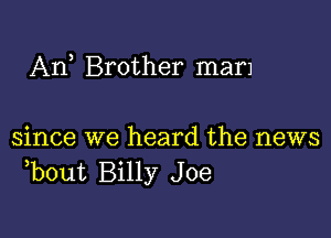 Arf Brother mam

since we heard the news
,bout Billy Joe