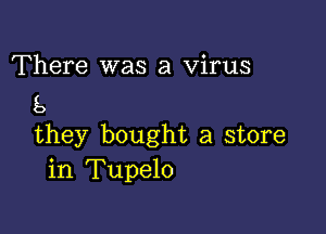 There was a Virus
8

they bought a store
in Tupelo