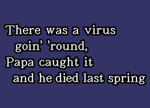 There was a Virus
goin ,round,

Papa caught it
and he died last spring