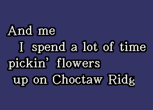 And me
I spend a lot of time

pickid flowers
up on Choctaw Ridg