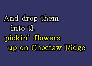 And drop them
into tl

pickid flowers
up on Choctaw Ridge