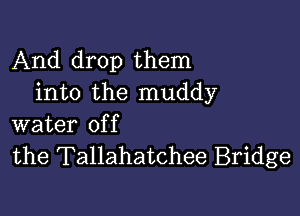 And drop them
into the muddy

water of f
the Tallahatchee Bridge