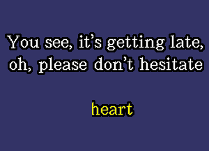 You see, ifs getting late,
org please dorft hesitate

heart