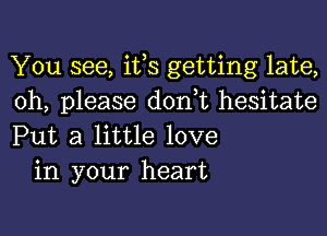 You see, ifs getting late,
oh, please d0n t hesitate

Put a little love
in your heart