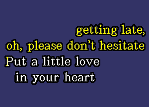 getting late,
oh, please d0n t hesitate

Put a little love
in your heart