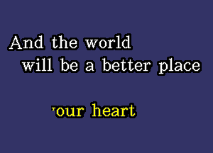 And the world
va1 be a better place

'our heart