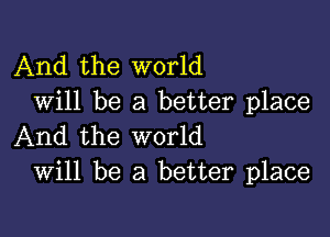 And the world
Will be a better place

And the world
Will be a better place