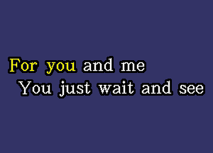 For you and me

You just wait and see