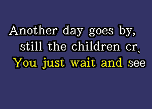 Another day goes by,
still the children cr

You just wait and see