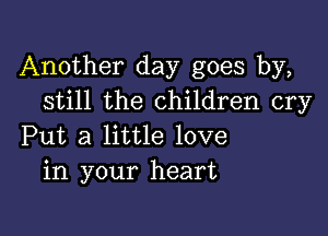 Another day goes by,
still the children cry

Put a little love
in your heart