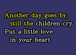 Another day goes by,
still the children cry

Put a little love
in your heart