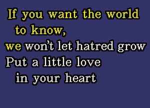 If you want the world
to know,

we won,t let hatred grow

Put a little love
in your heart