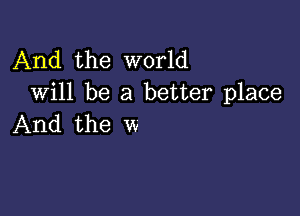 And the world
Will be a better place

And the w