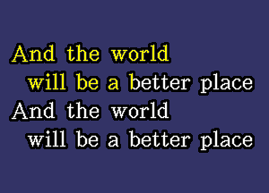 And the world
Will be a better place

And the world
Will be a better place