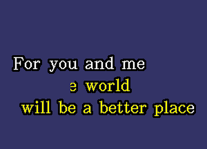 For you and me

3 world
Will be a better place