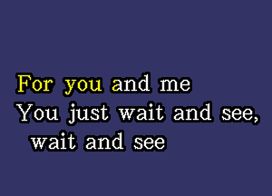 For you and me

You just wait and see,
wait and see