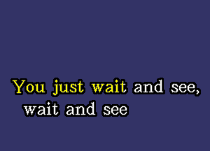 You just wait and see,
wait and see