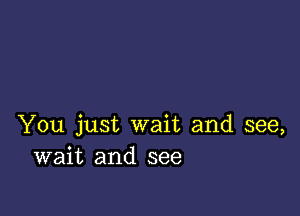 You just wait and see,
wait and see