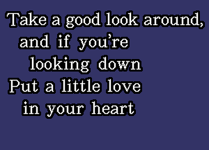 Take a good look around,
and if you re
looking down

Put a little love
in your heart