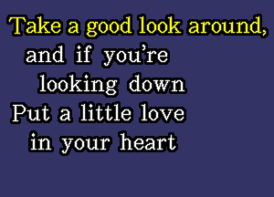 Take a good look around,
and if you re
looking down

Put a little love
in your heart