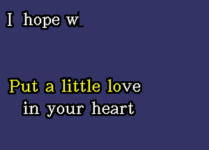 I hope w

Put a little love
in your heart