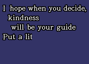 I hope when you decide,
kindness

will be your guide

Put a lit