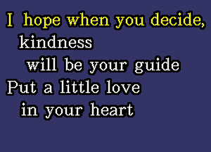 I hope when you decide,
kindness

will be your guide

Put a little love
in your heart