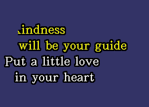 Lindness
will be your guide

Put a little love
in your heart