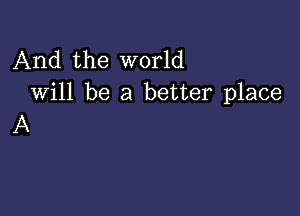 And the world
Will be a better place

A