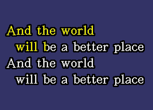 And the world
Will be a better place

And the world
Will be a better place