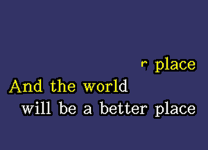 t place

And the world
Will be a better place