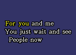 For you and me

You just wait and see
People now