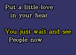 Put a little love
in your hear

You just wait and see
People now