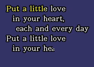 Put a little love
in your heart,
each and every day

Put a little love
in your he'c