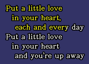 Put a little love
in your heart,
each and every day

Put a little love
in your heart
and you,re up away