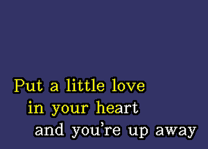 Put a little love
in your heart
and you,re up away