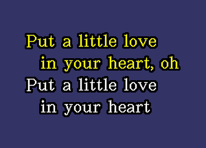 Put a little love
in your heart, oh

Put a little love
in your heart