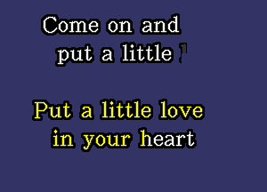 Come on and
put a little

Put a little love
in your heart