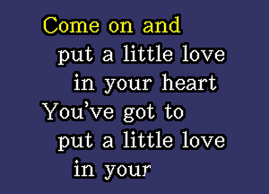 Come on and
put a little love
in your heart

You,ve got to
put a little love
in your