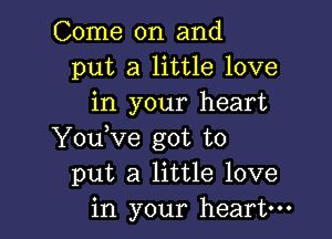 Come on and
put a little love
in your heart

YouKre got to
put a little love
in your heart-