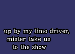 up by my limo driver,
mister take us
to the show