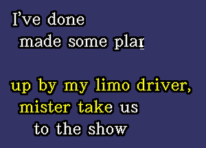 Pve done
made some plag

up by my limo driver,
mister take us
to the show