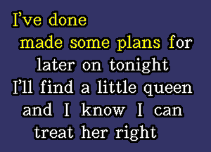 Fve done
made some plans for
later on tonight
1,11 find a little queen
and I know I can
treat her right