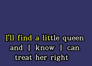 F11 find a little queen
and I know I can
treat her right